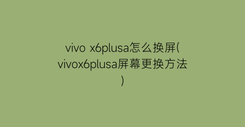 vivox6plusa怎么换屏(vivox6plusa屏幕更换方法)
